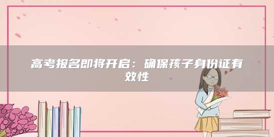 高考报名即将开启：确保孩子身份证有效性