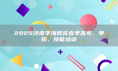 2025济南学海教育春季高考、单招、技能培训