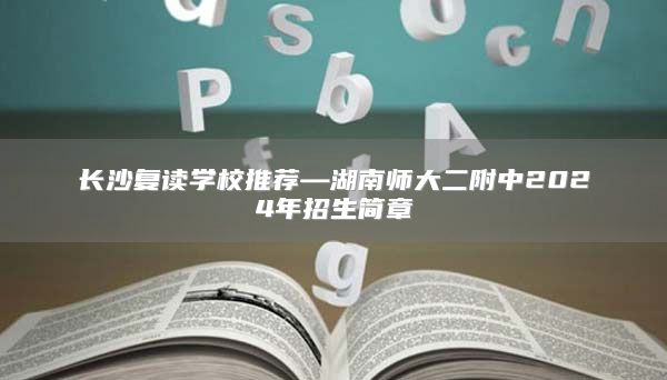 长沙复读学校推荐—湖南师大二附中2024年招生简章