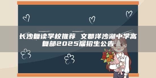 长沙复读学校推荐 文郡洋沙湖中学高复部2025届招生公告