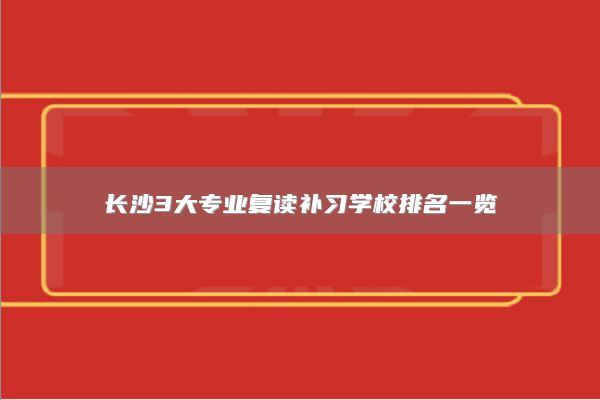 长沙3大专业复读补习学校排名一览