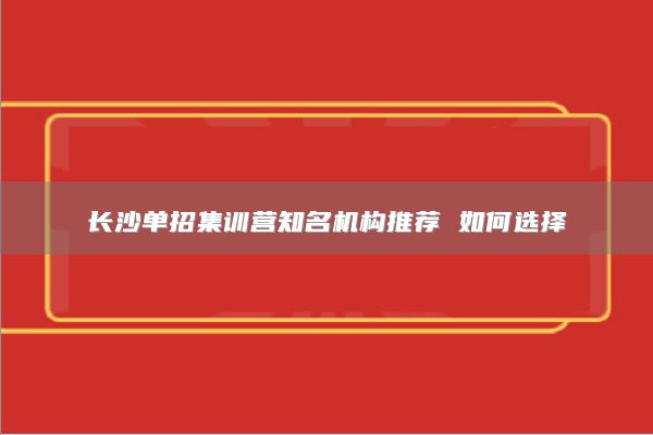 长沙单招集训营知名机构推荐 如何选择