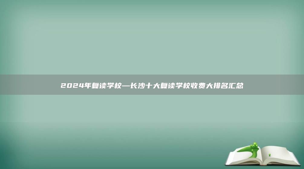 2024年复读学校—长沙十大复读学校收费大排名汇总