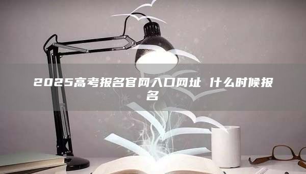 2025高考报名官网入口网址 什么时候报名