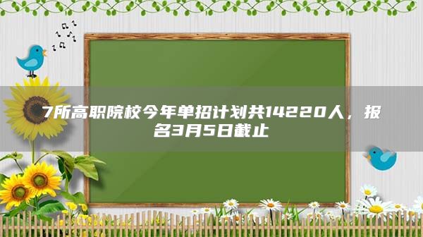 7所高职院校今年单招计划共14220人，报名3月5日截止