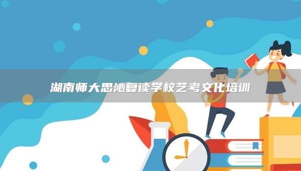 湖南师大思沁复读学校艺考文化培训