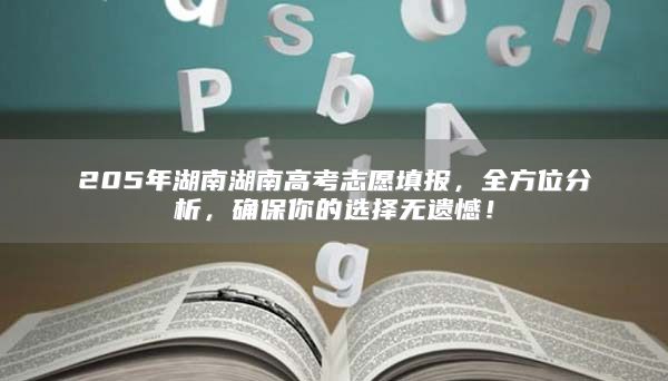 205年湖南湖南高考志愿填报，全方位分析，确保你的选择无遗憾！