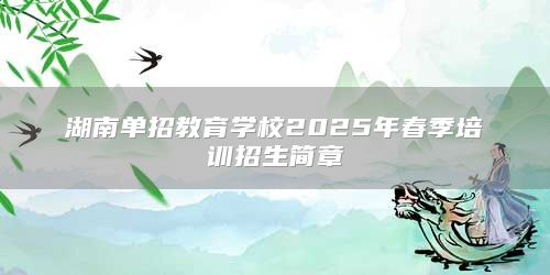 湖南单招教育学校2025年春季培训招生简章