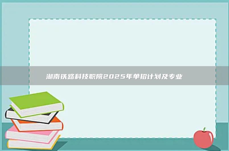 湖南铁路科技职院2025年单招计划及专业