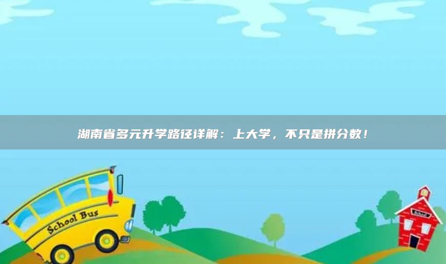 湖南省多元升学路径详解：上大学，不只是拼分数！