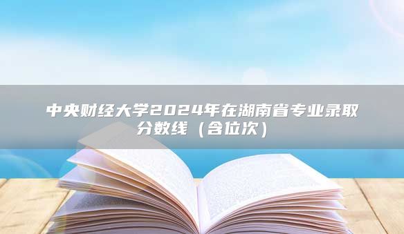 中央财经大学2024年在湖南省专业录取分数线（含位次）