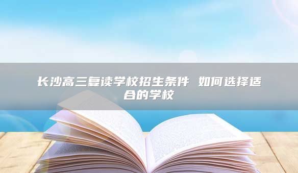 长沙高三复读学校招生条件 如何选择适合的学校