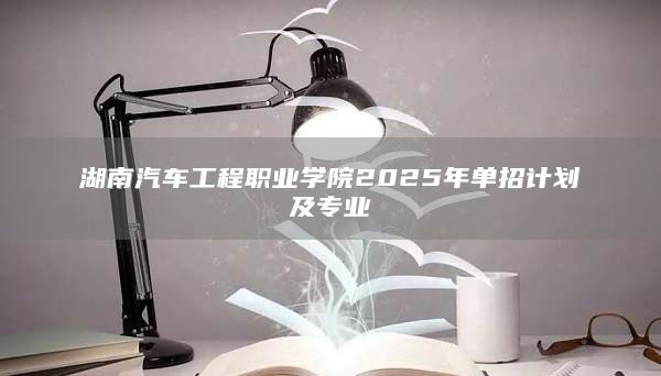 湖南汽车工程职业学院2025年单招计划及专业