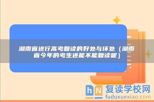 湖南省进行高考复读的好处与坏处（湖南省今年的考生还能不能复读呢）