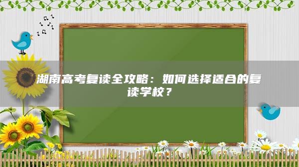 湖南高考复读全攻略：如何选择适合的复读学校？