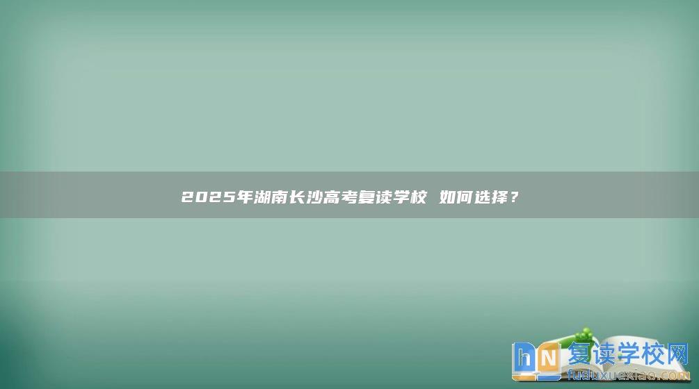 2025年湖南长沙高考复读学校 如何选择？