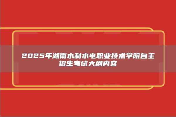 2025年湖南水利水电职业技术学院自主招生考试大纲内容