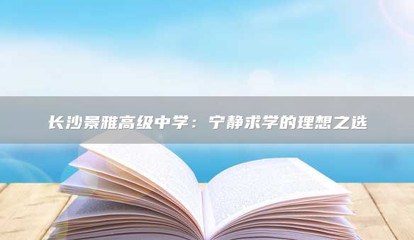 长沙景雅高级中学：宁静求学的理想之选