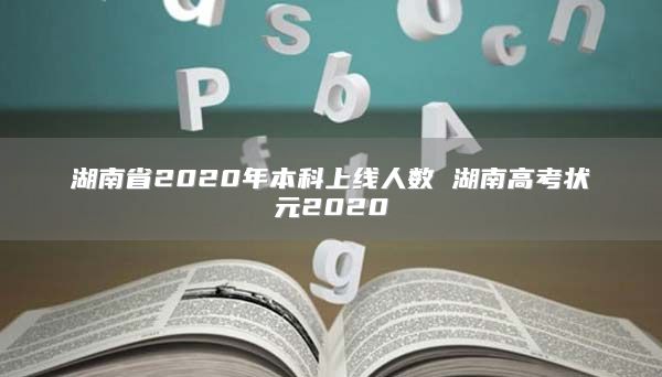 湖南省2020年本科上线人数 湖南高考状元2020