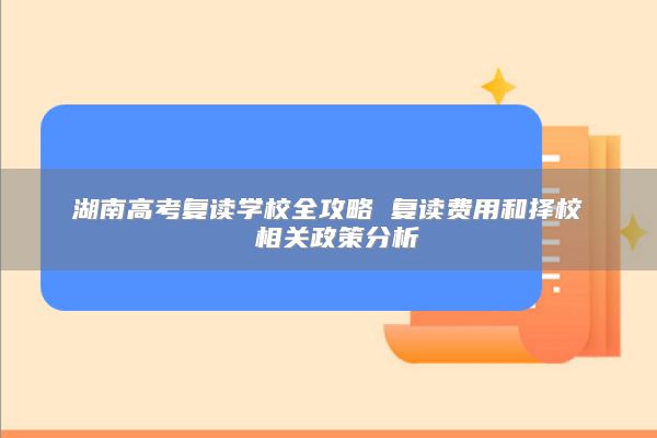 湖南高考复读学校全攻略 复读费用和择校 相关政策分析