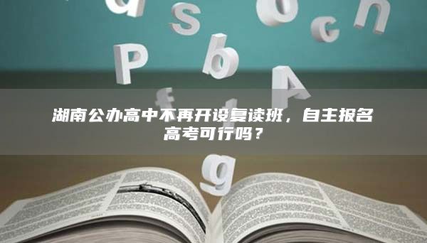 湖南公办高中不再开设复读班，自主报名高考可行吗？