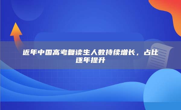 近年中国高考复读生人数持续增长，占比逐年提升