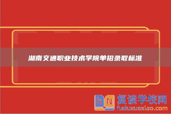 湖南交通职业技术学院单招录取标准