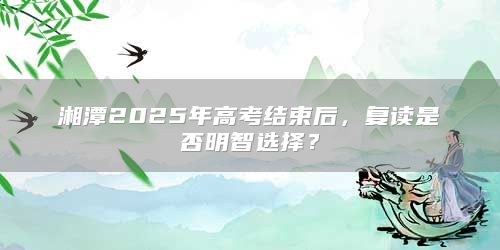 湘潭2025年高考结束后，复读是否明智选择？