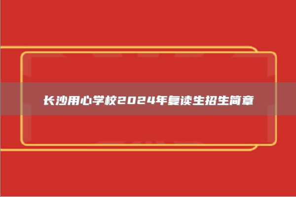 长沙用心学校2024年复读生招生简章