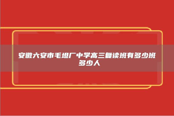 安徽六安市毛坦厂中学高三复读班有多少班 多少人