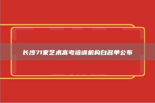 长沙71家艺术高考培训机构白名单公布