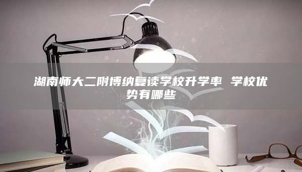 湖南师大二附博纳复读学校升学率 学校优势有哪些