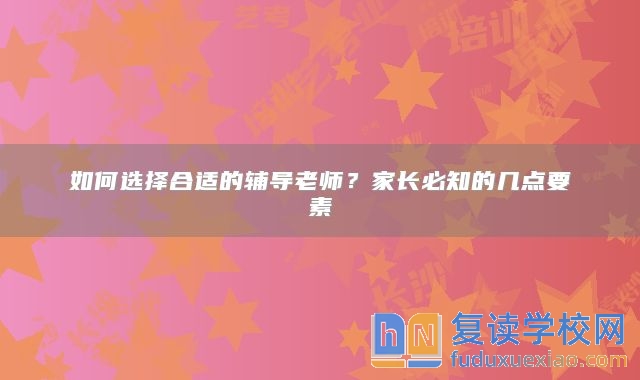 如何选择合适的辅导老师？家长必知的几点要素