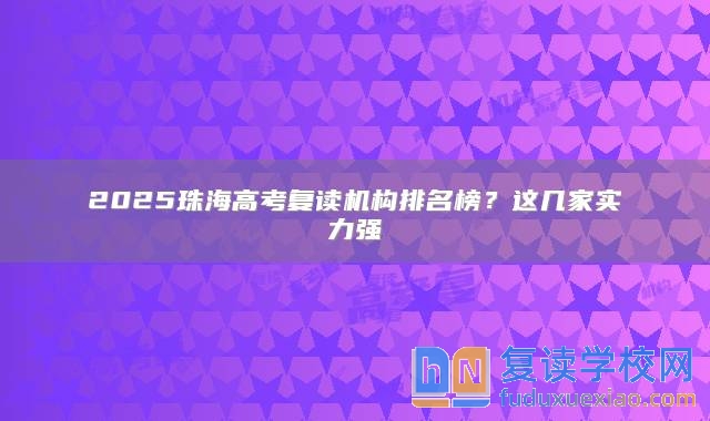 2025珠海高考复读机构排名榜？这几家实力强