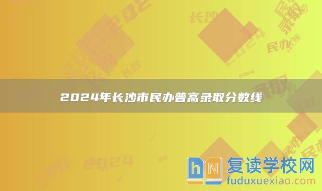 2024年长沙市民办普高录取分数线