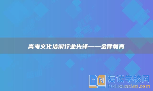 高考文化培训行业先锋——金律教育