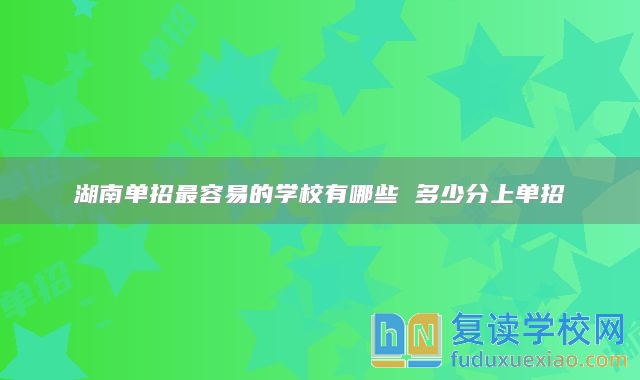 湖南单招最容易的学校有哪些 多少分上单招