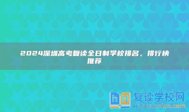 2024深圳高考复读全日制学校排名，排行榜推荐