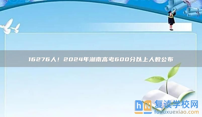 16276人！2024年湖南高考600分以上人数公布