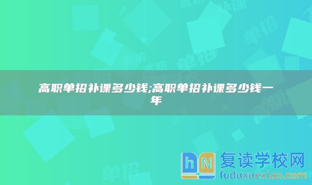 高职单招补课多少钱;高职单招补课多少钱一年