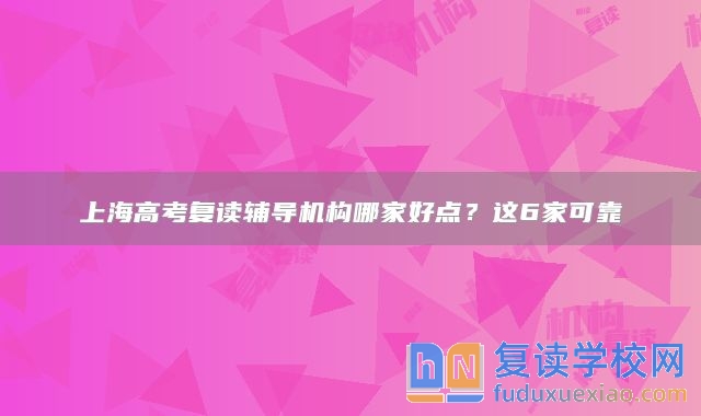 上海高考复读辅导机构哪家好点？这6家可靠