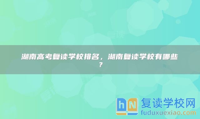 湖南高考复读学校排名，湖南复读学校有哪些？