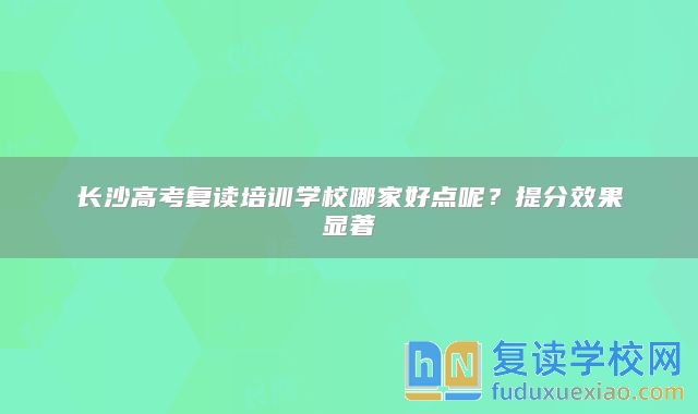 长沙高考复读培训学校哪家好点呢？提分效果显著