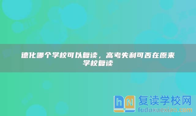 德化哪个学校可以复读，高考失利可否在原来学校复读