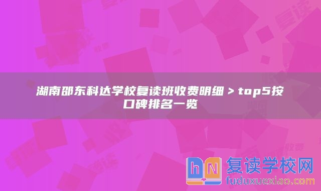 湖南邵东科达学校复读班收费明细＞top5按口碑排名一览