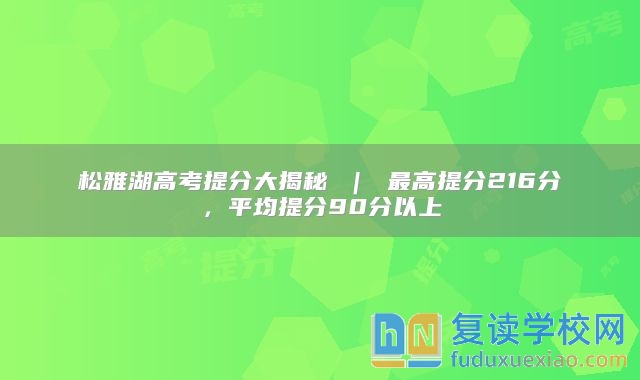 松雅湖高考提分大揭秘 ｜ 最高提分216分，平均提分90分以上