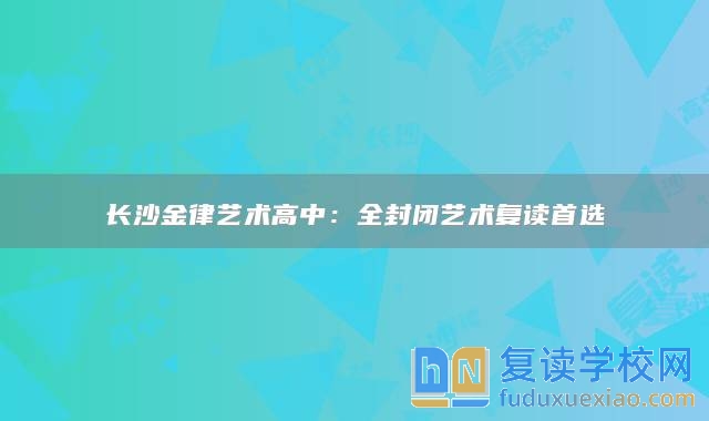 长沙金律艺术高中：全封闭艺术复读首选