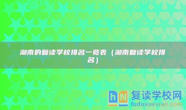 湖南的复读学校排名一览表（湖南复读学校排名）