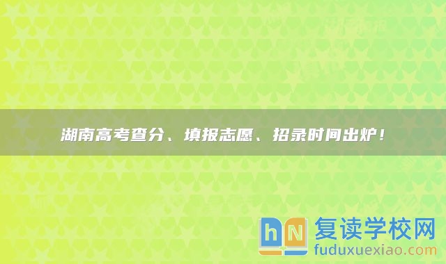 湖南高考查分、填报志愿、招录时间出炉！