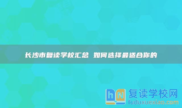 长沙市复读学校汇总 如何选择最适合你的